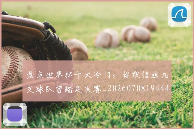 盘点世界杯十大冷门，你敢信这几支球队曾踏足决赛_20260708194441_20260802163825